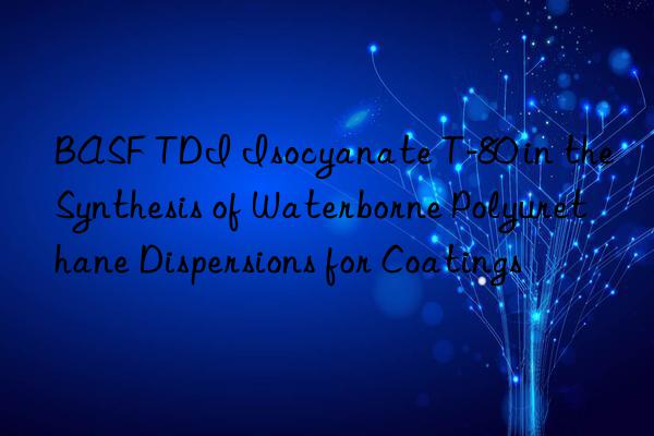 tdi isocyanate t-80 in the synthesis of waterborne polyurethane dispersions for coatings