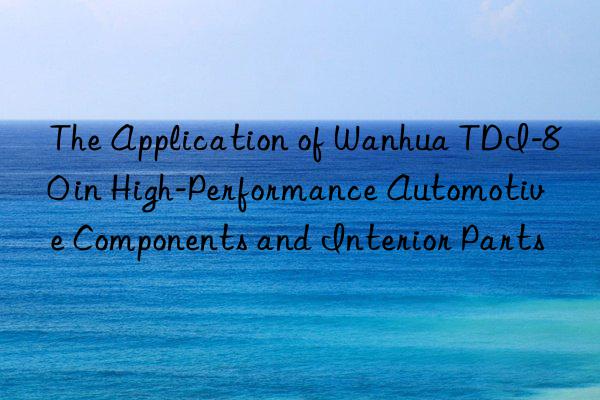 the application of  tdi-80 in high-performance automotive components and interior parts