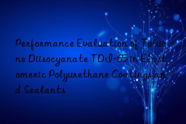performance evaluation of toluene diisocyanate tdi-65 in elastomeric polyurethane coatings and sealants
