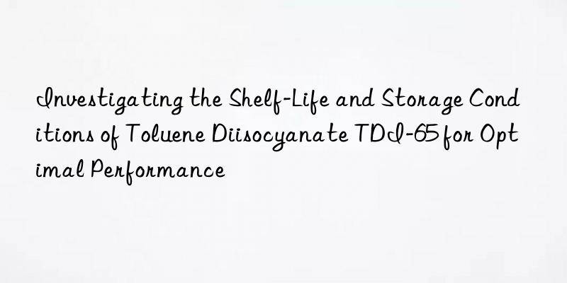 investigating the shelf-life and storage conditions of toluene diisocyanate tdi-65 for optimal performance