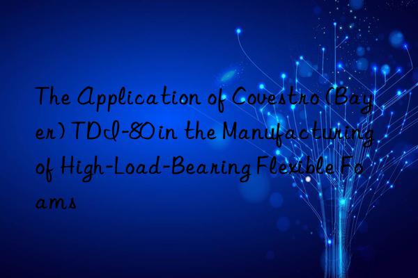 the application of  (bayer) tdi-80 in the manufacturing of high-load-bearing flexible foams