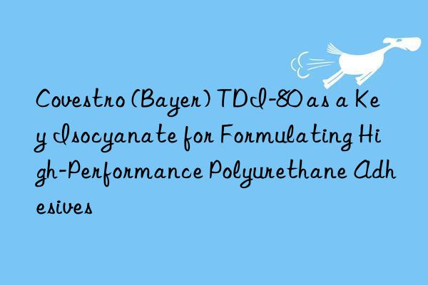 (bayer) tdi-80 as a key isocyanate for formulating high-performance polyurethane adhesives