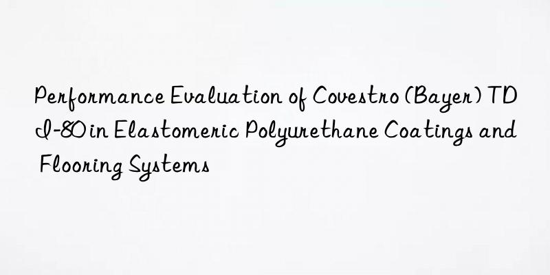 performance evaluation of (bayer) tdi-80 in elastomeric polyurethane coatings and flooring systems