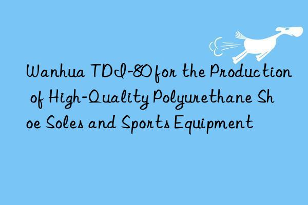  tdi-80 for the production of high-quality polyurethane shoe soles and sports equipment