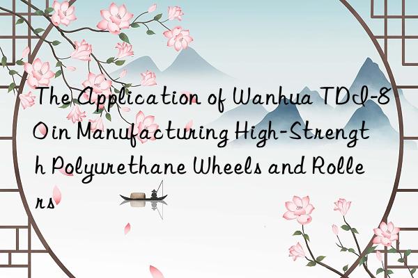 the application of  tdi-80 in manufacturing high-strength polyurethane wheels and rollers