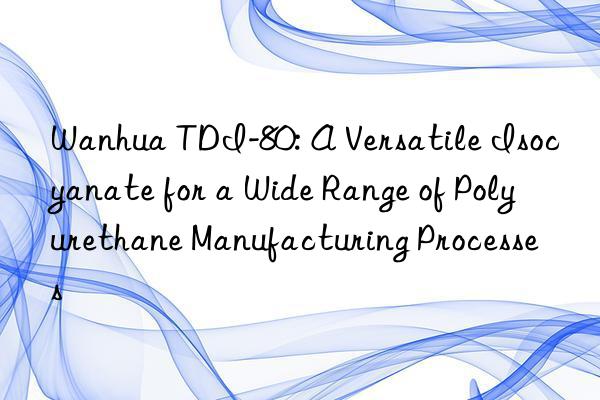  tdi-80: a versatile isocyanate for a wide range of polyurethane manufacturing processes