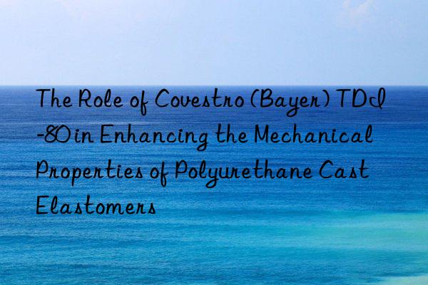 the role of (bayer) tdi-80 in enhancing the mechanical properties of polyurethane cast elastomers