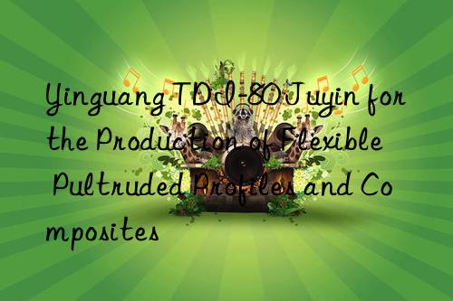 yinguang tdi-80 juyin for the production of flexible pultruded profiles and composites