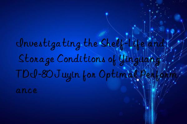 investigating the shelf-life and storage conditions of yinguang tdi-80 juyin for optimal performance