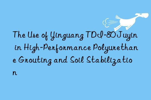 the use of yinguang tdi-80 juyin in high-performance polyurethane grouting and soil stabilization