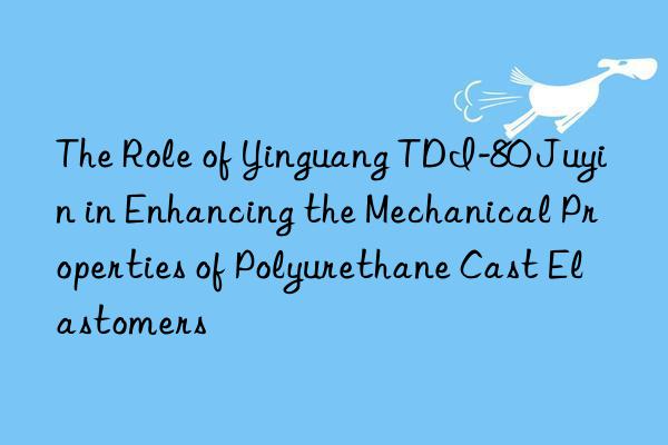the role of yinguang tdi-80 juyin in enhancing the mechanical properties of polyurethane cast elastomers