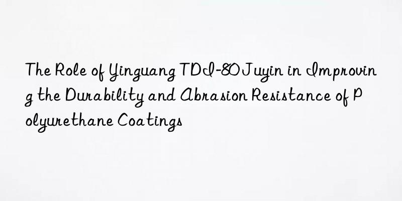 the role of yinguang tdi-80 juyin in improving the durability and abrasion resistance of polyurethane coatings