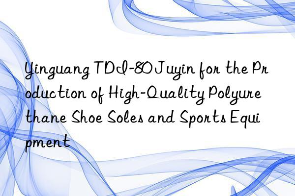 yinguang tdi-80 juyin for the production of high-quality polyurethane shoe soles and sports equipment