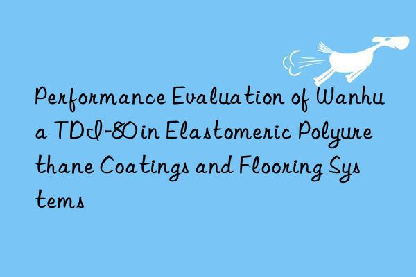 performance evaluation of  tdi-80 in elastomeric polyurethane coatings and flooring systems