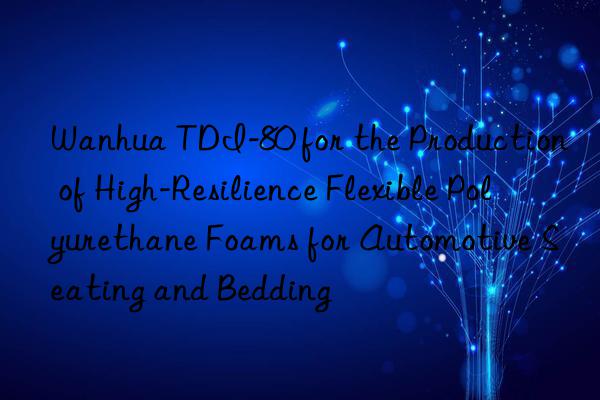 tdi-80 for the production of high-resilience flexible polyurethane foams for automotive seating and bedding
