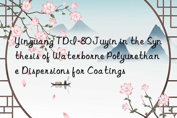 yinguang tdi-80 juyin in the synthesis of waterborne polyurethane dispersions for coatings
