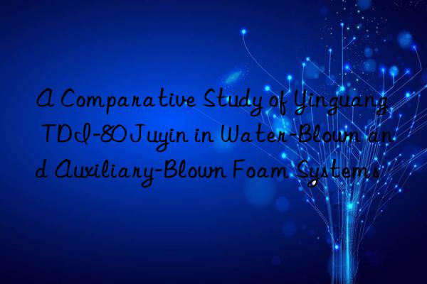 a comparative study of yinguang tdi-80 juyin in water-blown and auxiliary-blown foam systems