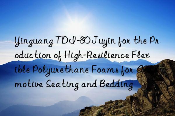 yinguang tdi-80 juyin for the production of high-resilience flexible polyurethane foams for automotive seating and bedding