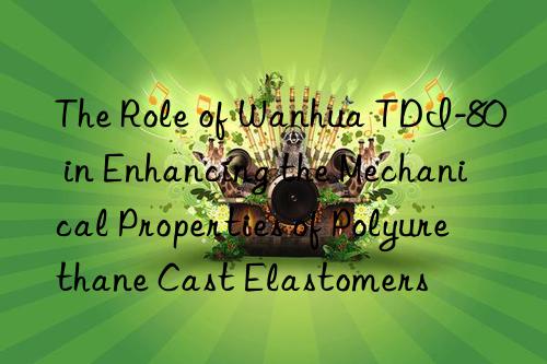 the role of tdi-80 in enhancing the mechanical properties of polyurethane cast elastomers