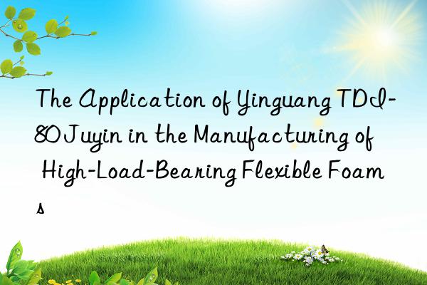 the application of yinguang tdi-80 juyin in the manufacturing of high-load-bearing flexible foams