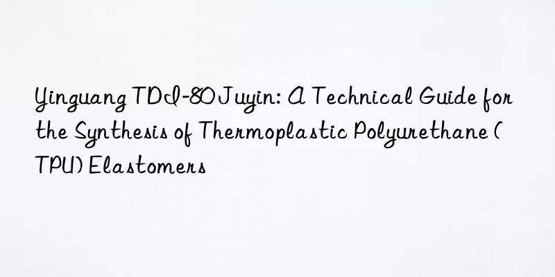 yinguang tdi-80 juyin: a technical guide for the synthesis of thermoplastic polyurethane (tpu) elastomers