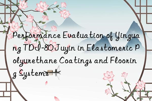 performance evaluation of yinguang tdi-80 juyin in elastomeric polyurethane coatings and flooring systems