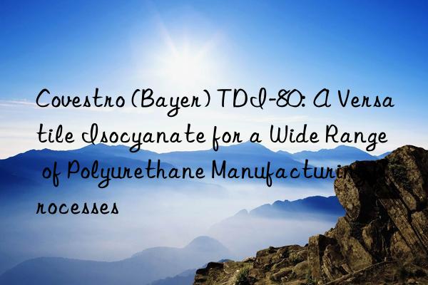  (bayer) tdi-80: a versatile isocyanate for a wide range of polyurethane manufacturing processes
