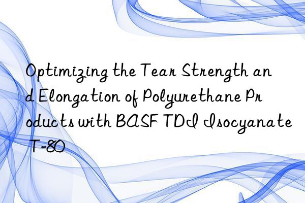 optimizing the tear strength and elongation of polyurethane products with tdi isocyanate t-80