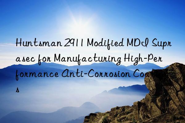  2911 modified mdi suprasec for manufacturing high-performance anti-corrosion coatings