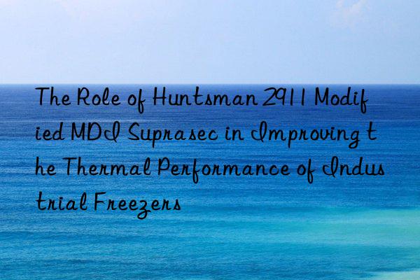 the role of  2911 modified mdi suprasec in improving the thermal performance of industrial freezers