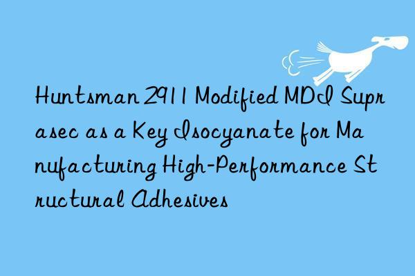  2911 modified mdi suprasec as a key isocyanate for manufacturing high-performance structural adhesives