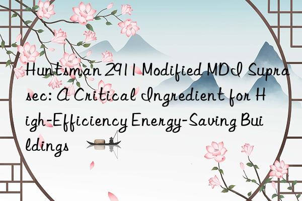  2911 modified mdi suprasec: a critical ingredient for high-efficiency energy-saving buildings