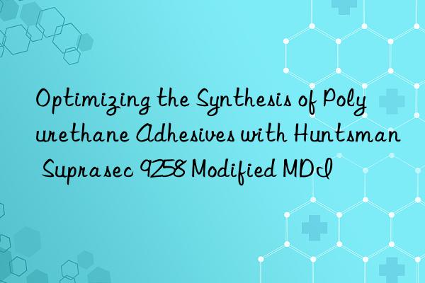 optimizing the synthesis of polyurethane adhesives with  suprasec 9258 modified mdi