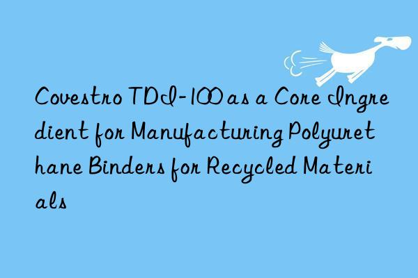  tdi-100 as a core ingredient for manufacturing polyurethane binders for recycled materials