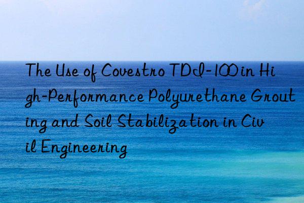 the use of  tdi-100 in high-performance polyurethane grouting and soil stabilization in civil engineering