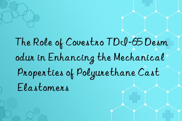 the role of  tdi-65 desmodur in enhancing the mechanical properties of polyurethane cast elastomers