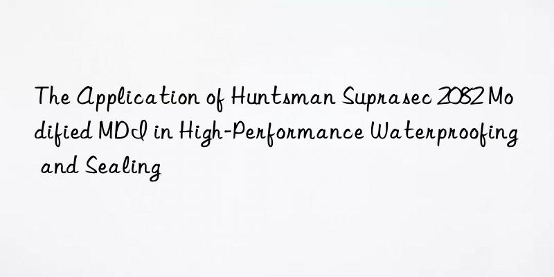 the application of  suprasec 2082 modified mdi in high-performance waterproofing and sealing