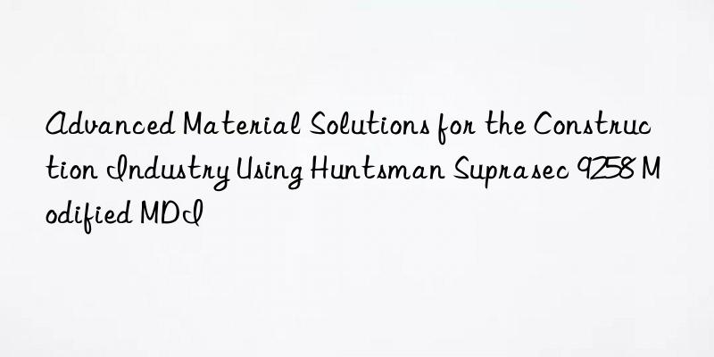 advanced material solutions for the construction industry using  suprasec 9258 modified mdi