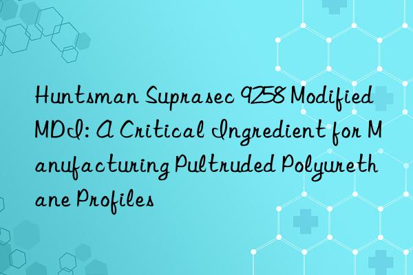  suprasec 9258 modified mdi: a critical ingredient for manufacturing pultruded polyurethane profiles