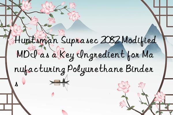  suprasec 2082 modified mdi as a key ingredient for manufacturing polyurethane binders