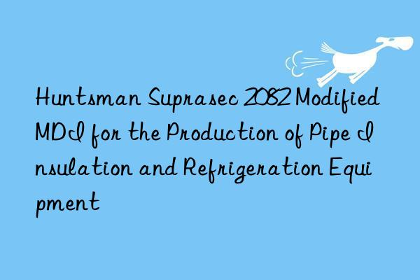  suprasec 2082 modified mdi for the production of pipe insulation and refrigeration equipment
