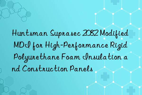  suprasec 2082 modified mdi for high-performance rigid polyurethane foam insulation and construction panels