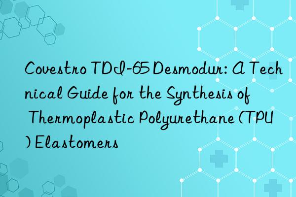  tdi-65 desmodur: a technical guide for the synthesis of thermoplastic polyurethane (tpu) elastomers