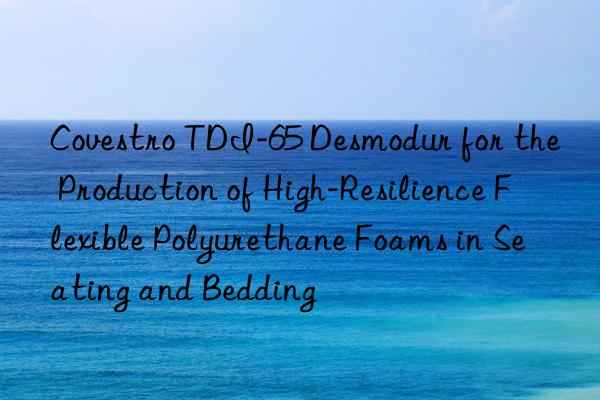  tdi-65 desmodur for the production of high-resilience flexible polyurethane foams in seating and bedding