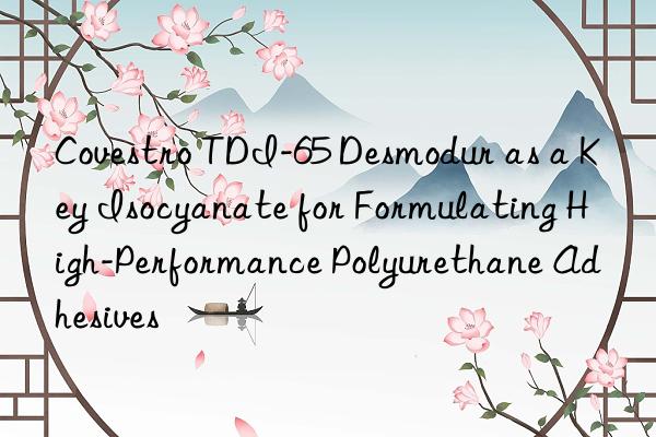  tdi-65 desmodur as a key isocyanate for formulating high-performance polyurethane adhesives