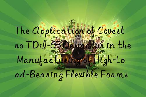 the application of  tdi-65 desmodur in the manufacturing of high-load-bearing flexible foams