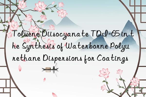 toluene diisocyanate tdi-65 in the synthesis of waterborne polyurethane dispersions for coatings