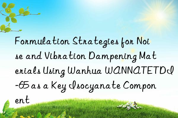 formulation strategies for noise and vibration dampening materials using  wannatetdi-65 as a key isocyanate component