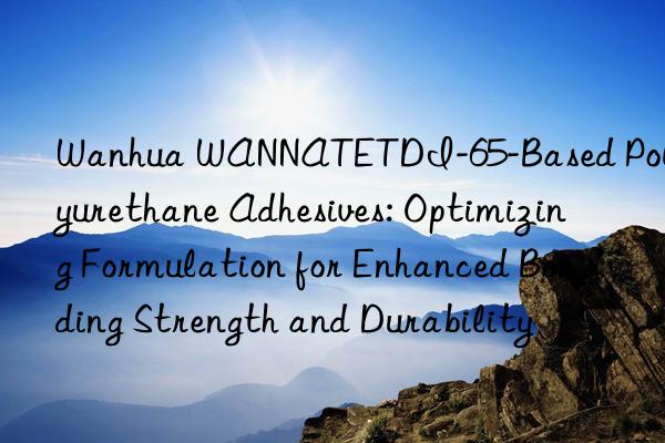  wannatetdi-65-based polyurethane adhesives: optimizing formulation for enhanced bonding strength and durability