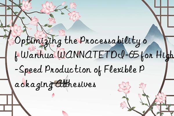 optimizing the processability of  wannatetdi-65 for high-speed production of flexible packaging adhesives